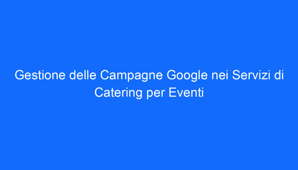 Gestione delle Campagne Google nei Servizi di Catering per Eventi