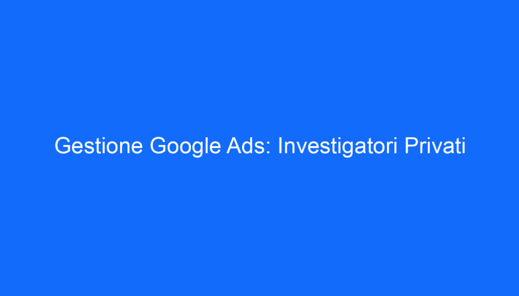 gestione google ads investigatori privati