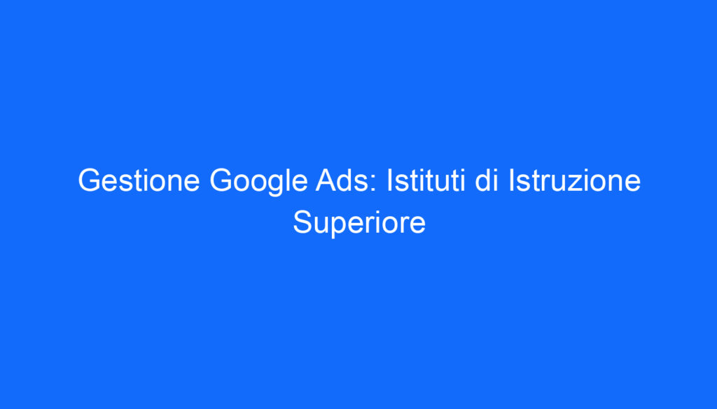 Gestione Google Ads: Istituti di Istruzione Superiore