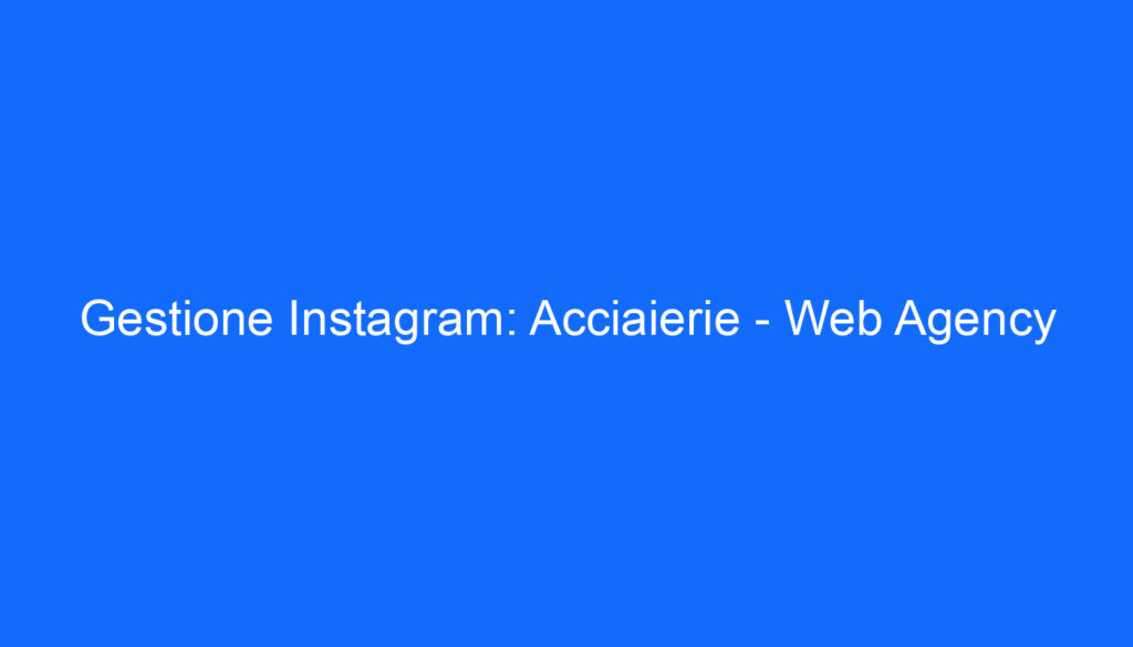 Gestione Instagram: Acciaierie   Web Agency