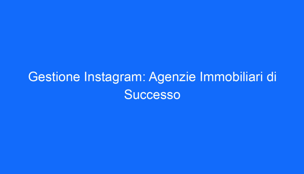 gestione instagram agenzie immobiliari di successo