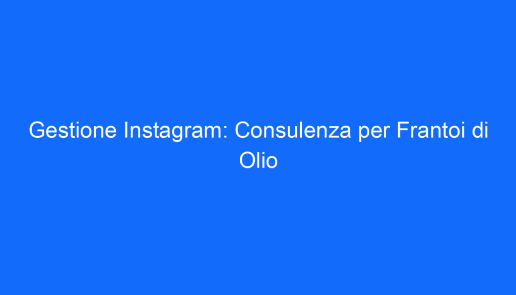 Gestione Instagram: Consulenza per Frantoi di Olio