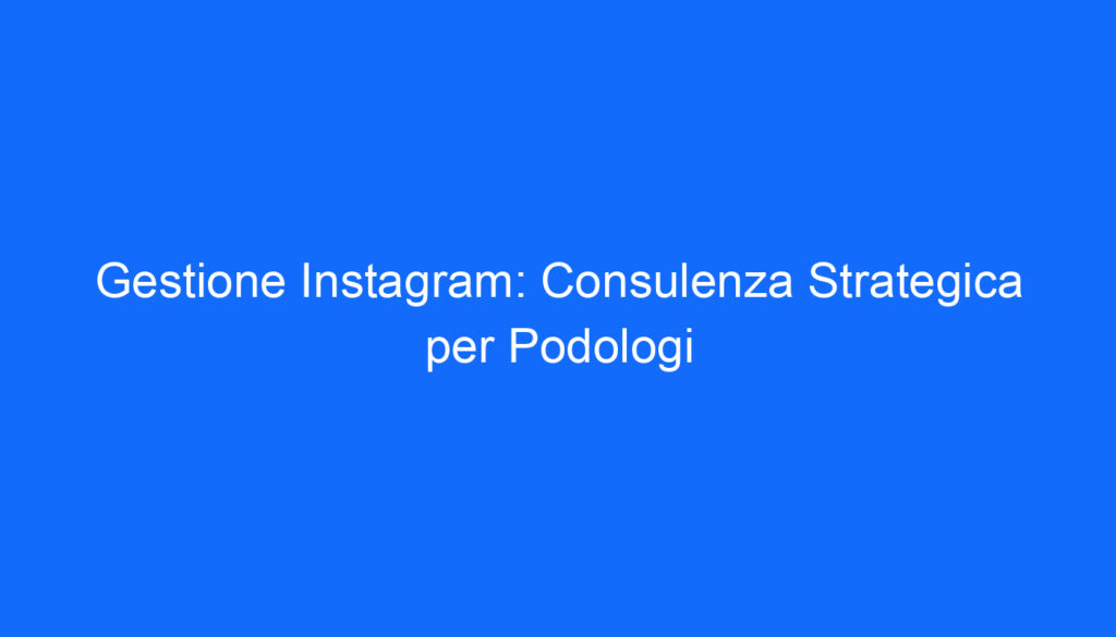 Gestione Instagram: Consulenza Strategica per Podologi