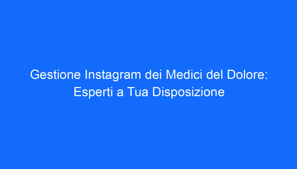 Gestione Instagram dei Medici del Dolore: Esperti a Tua Disposizione
