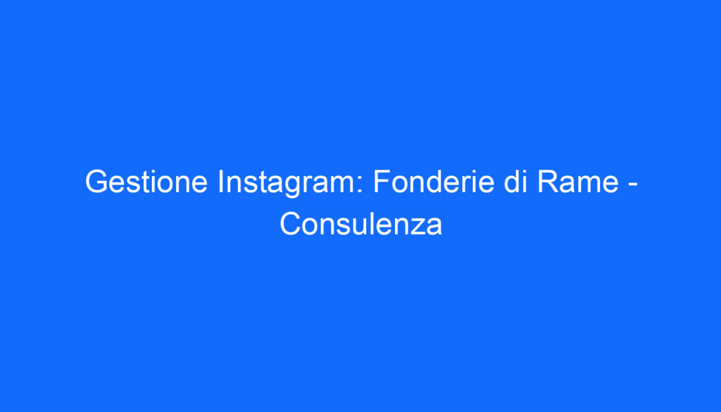 Gestione Instagram: Fonderie di Rame   Consulenza