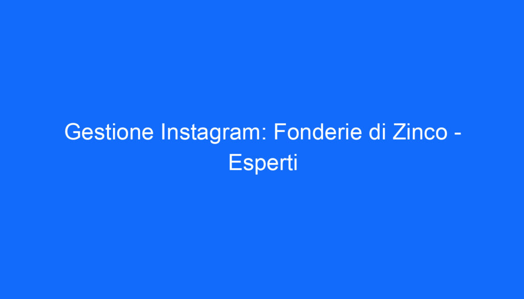 Gestione Instagram: Fonderie di Zinco   Esperti