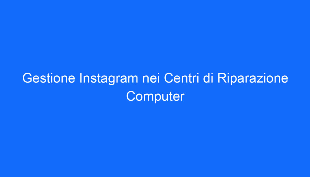 Gestione Instagram nei Centri di Riparazione Computer