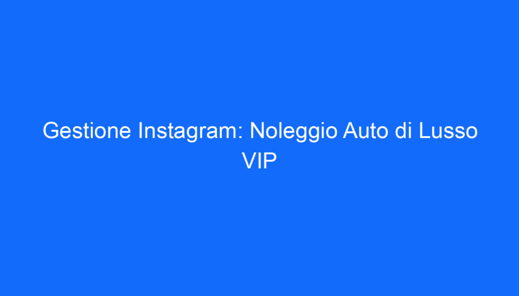 Gestione Instagram: Noleggio Auto di Lusso VIP