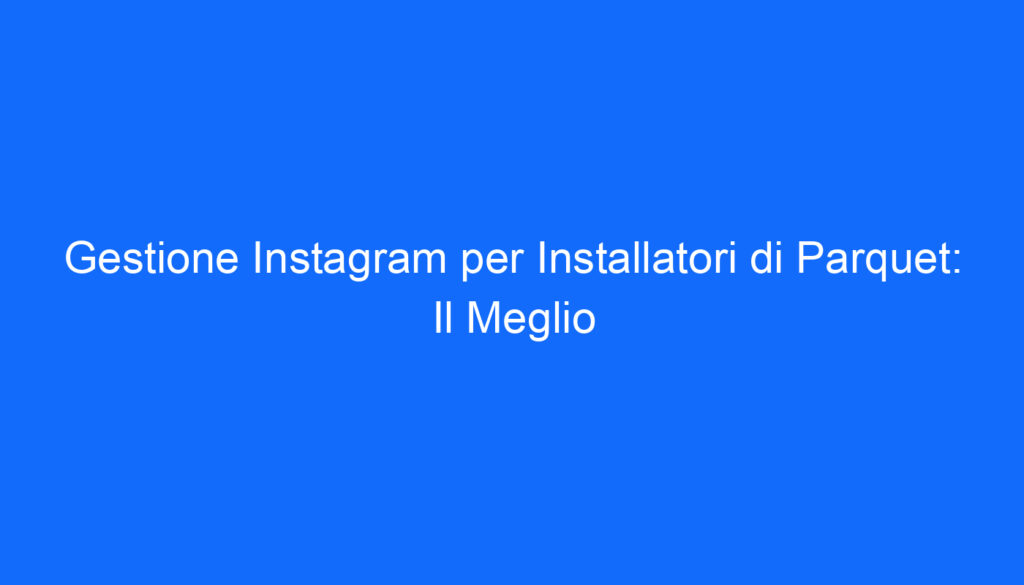 Gestione Instagram per Installatori di Parquet: Il Meglio
