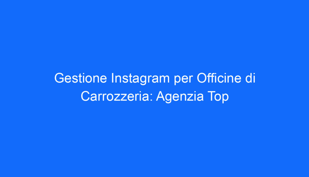 Gestione Instagram per Officine di Carrozzeria: Agenzia Top