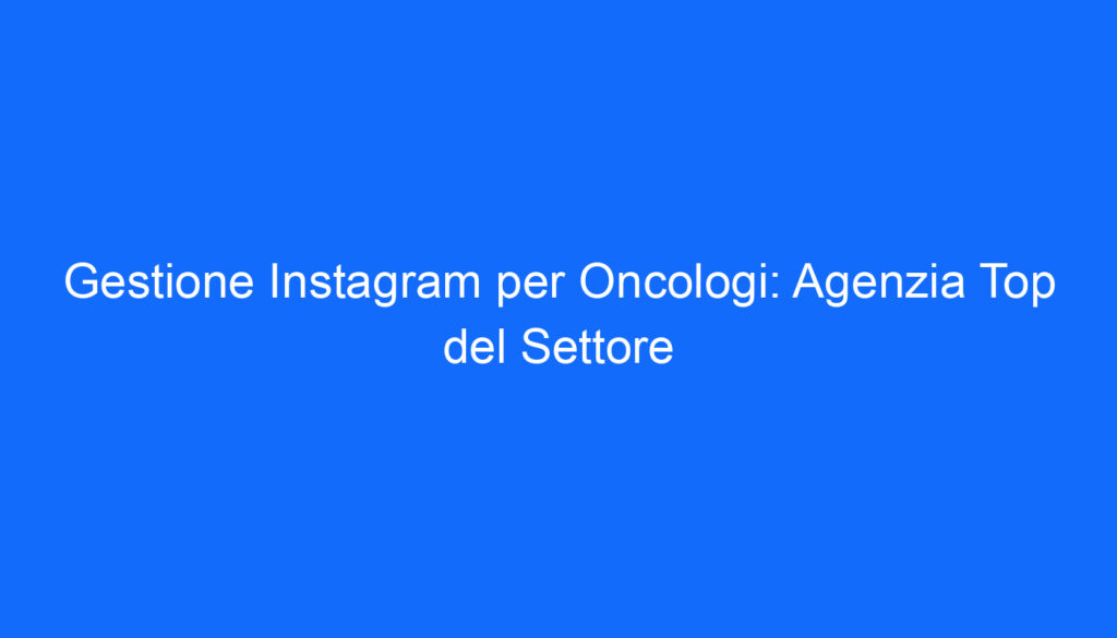 Gestione Instagram per Oncologi: Agenzia Top del Settore
