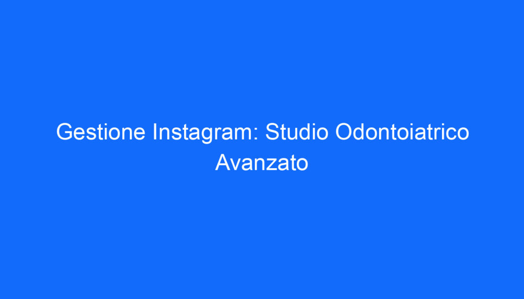 Gestione Instagram: Studio Odontoiatrico Avanzato