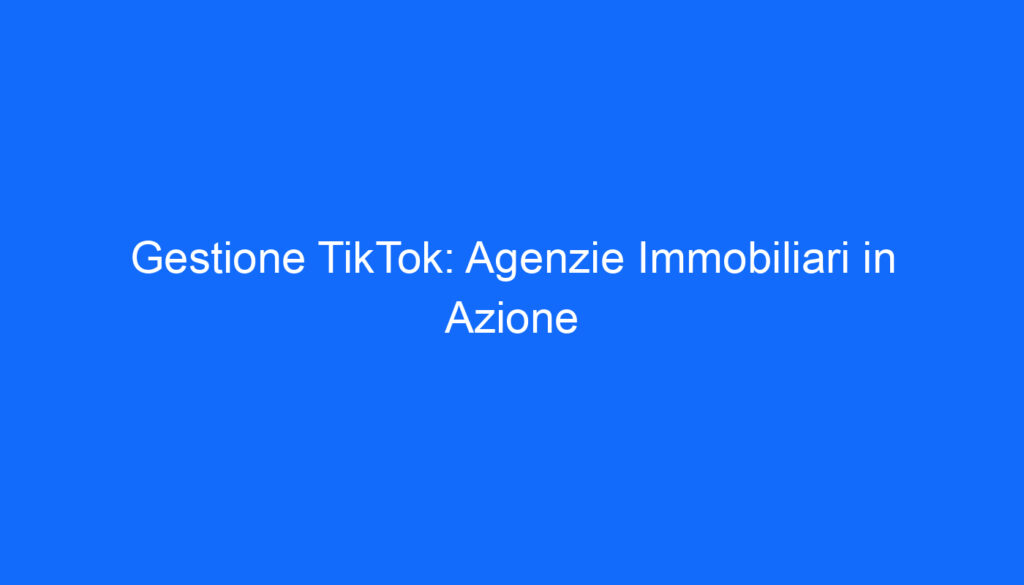gestione tiktok agenzie immobiliari in azione