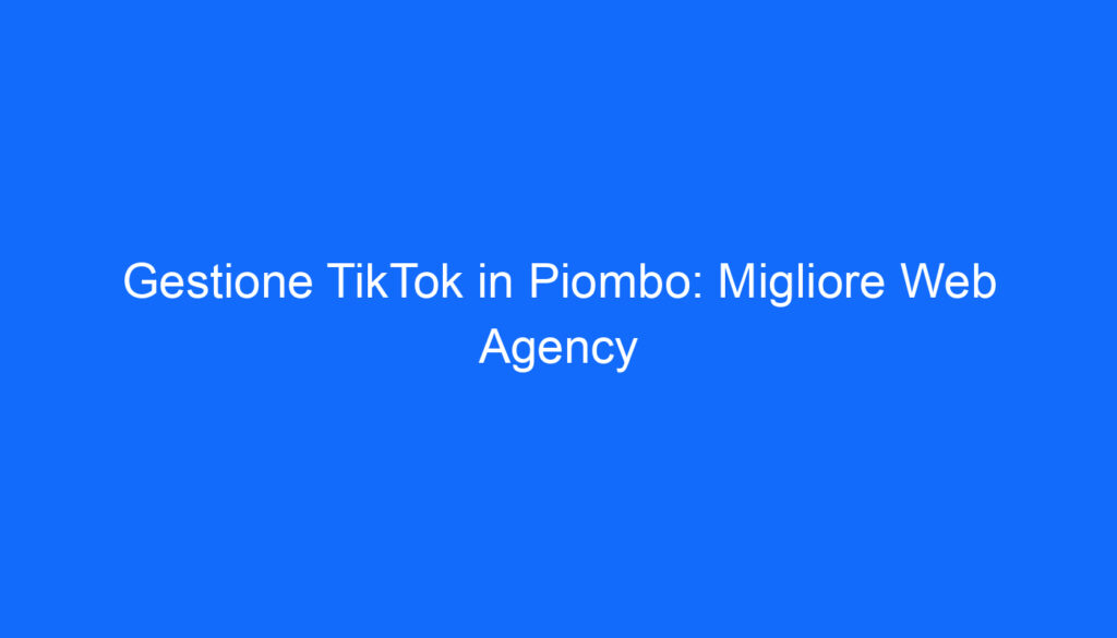 Gestione TikTok in Piombo: Migliore Web Agency