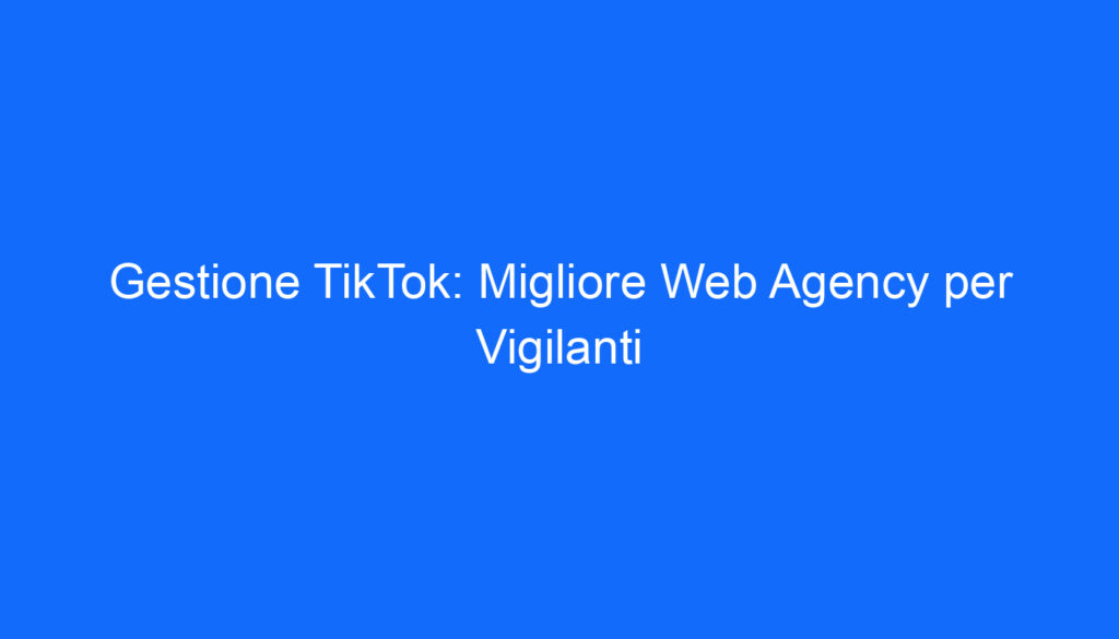 Gestione TikTok: Migliore Web Agency per Vigilanti