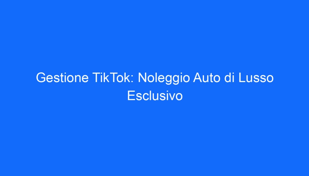 Gestione TikTok: Noleggio Auto di Lusso Esclusivo