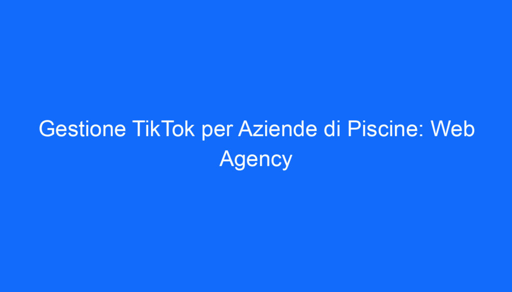 Gestione TikTok per Aziende di Piscine: Web Agency