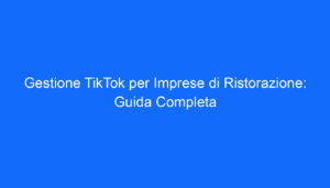 Gestione TikTok per Imprese di Ristorazione: Guida Completa