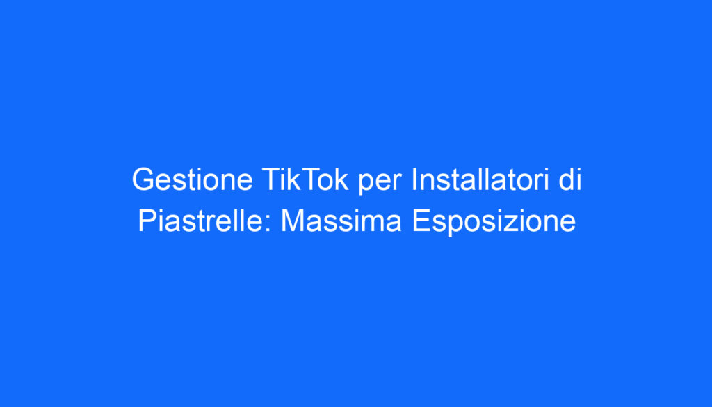 Gestione TikTok per Installatori di Piastrelle: Massima Esposizione