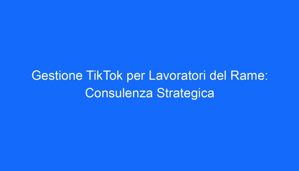 Gestione TikTok per Lavoratori del Rame: Consulenza Strategica
