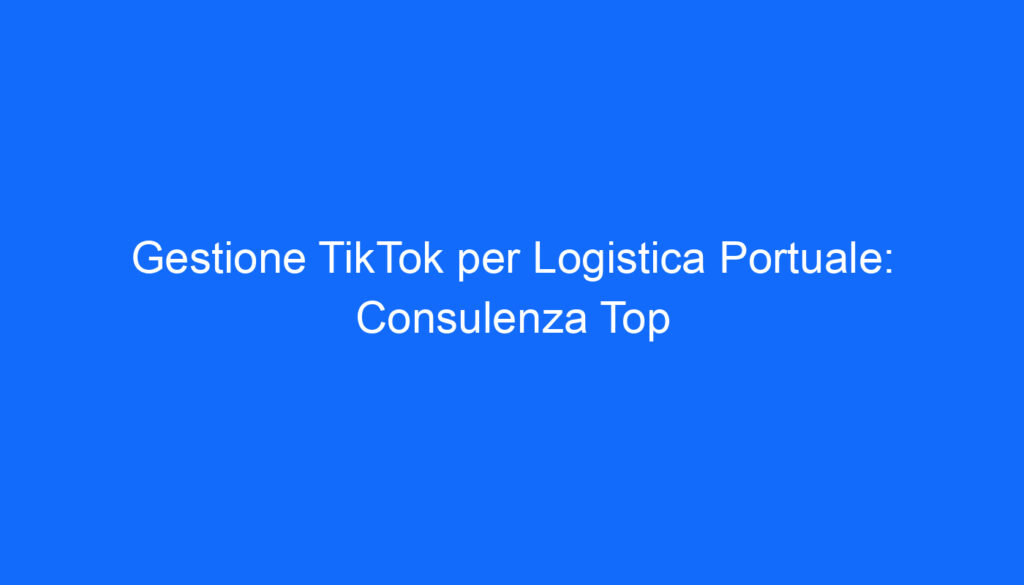 Gestione TikTok per Logistica Portuale: Consulenza Top