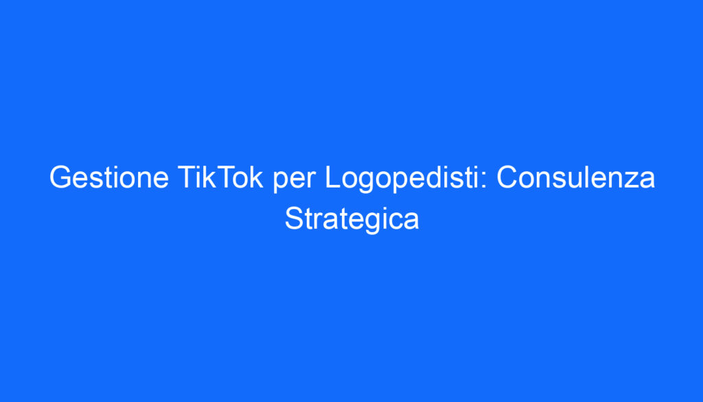 Gestione TikTok per Logopedisti: Consulenza Strategica