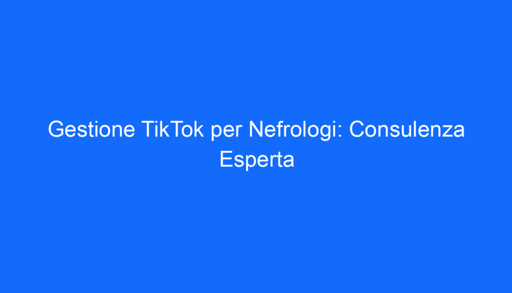 Gestione TikTok per Nefrologi: Consulenza Esperta