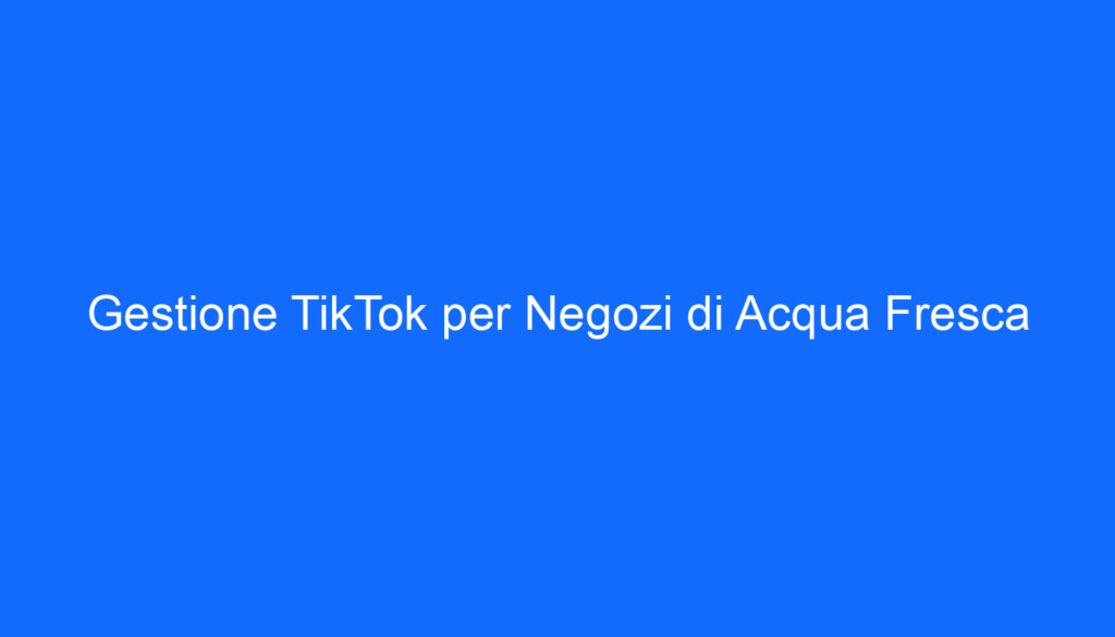 Gestione TikTok per Negozi di Acqua Fresca