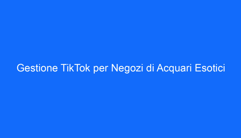 Gestione TikTok per Negozi di Acquari Esotici