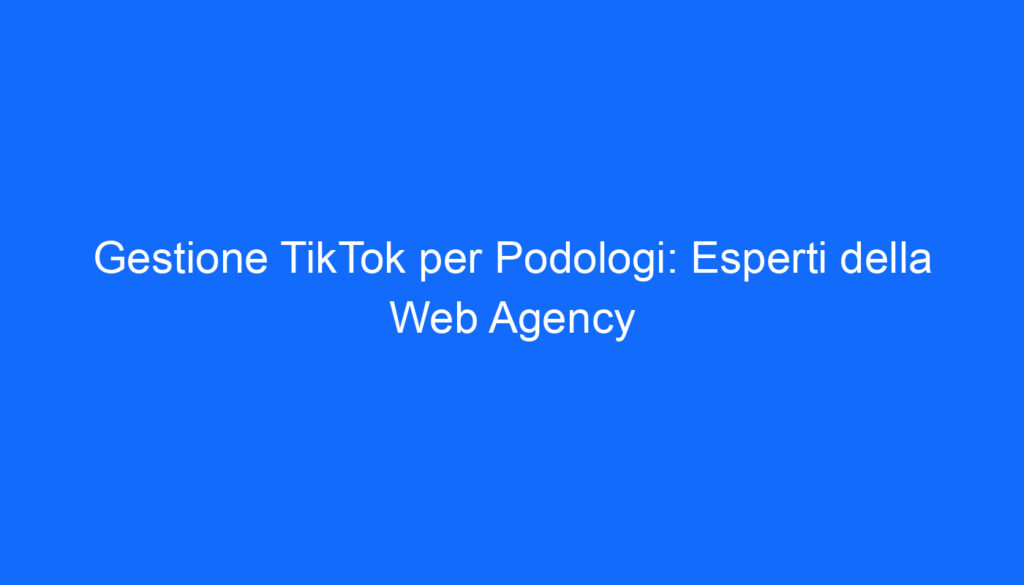 Gestione TikTok per Podologi: Esperti della Web Agency