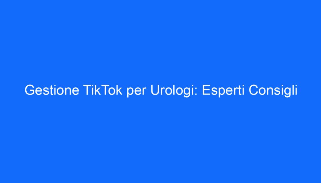 Gestione TikTok per Urologi: Esperti Consigli