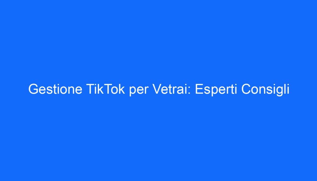 Gestione TikTok per Vetrai: Esperti Consigli