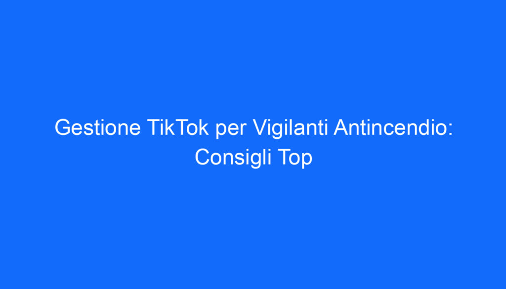 Gestione TikTok per Vigilanti Antincendio: Consigli Top