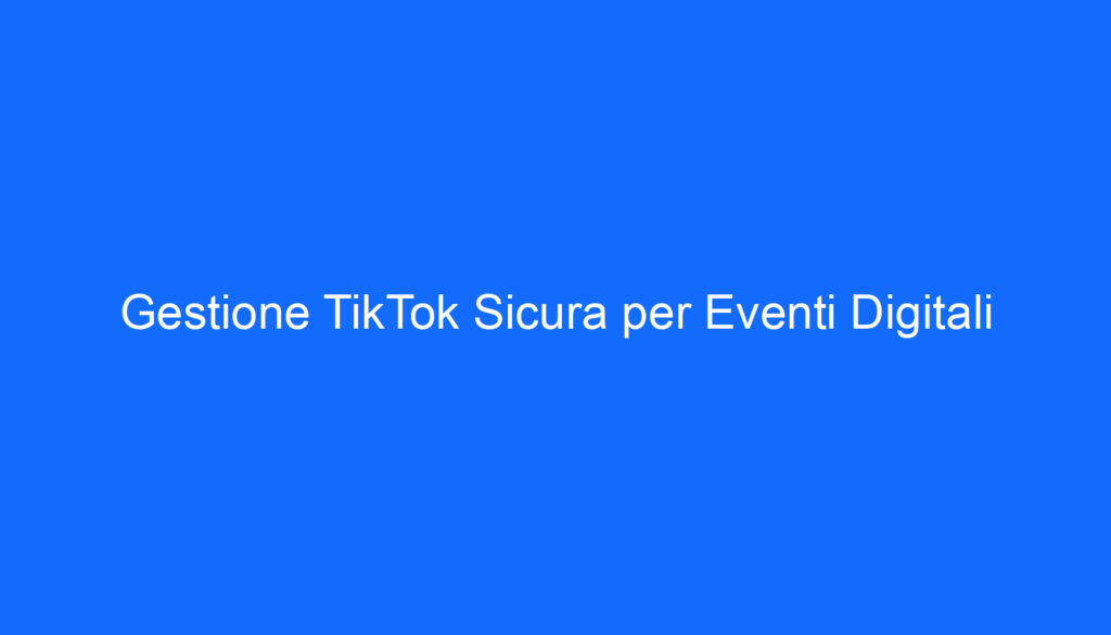 Gestione TikTok Sicura per Eventi Digitali