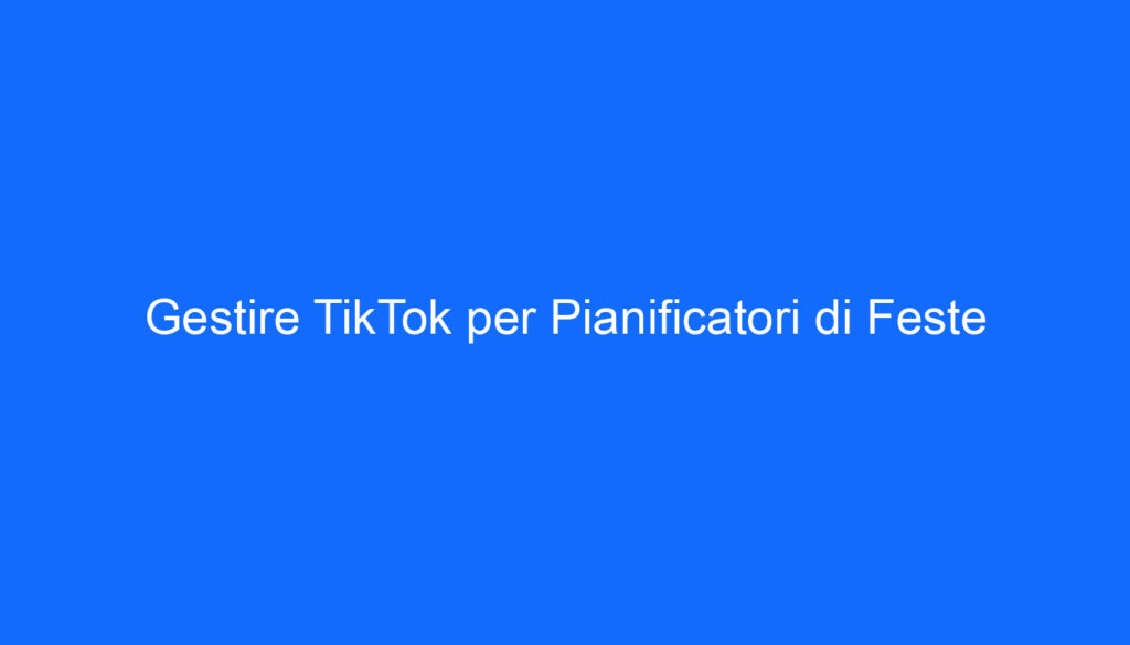 Gestire TikTok per Pianificatori di Feste