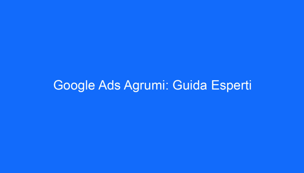 Google Ads Agrumi: Guida Esperti