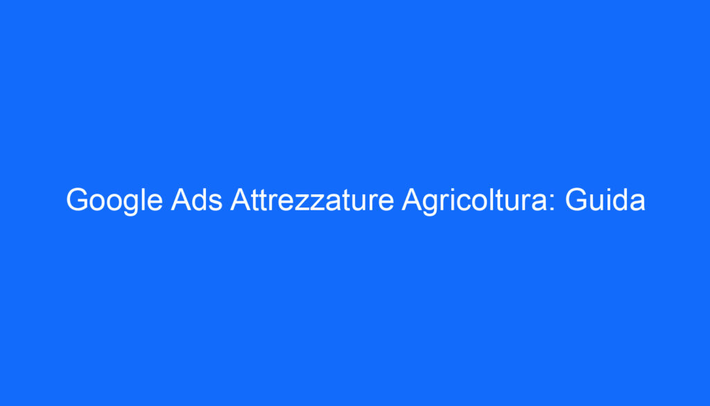 Google Ads Attrezzature Agricoltura: Guida