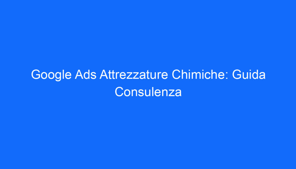 Google Ads Attrezzature Chimiche: Guida Consulenza