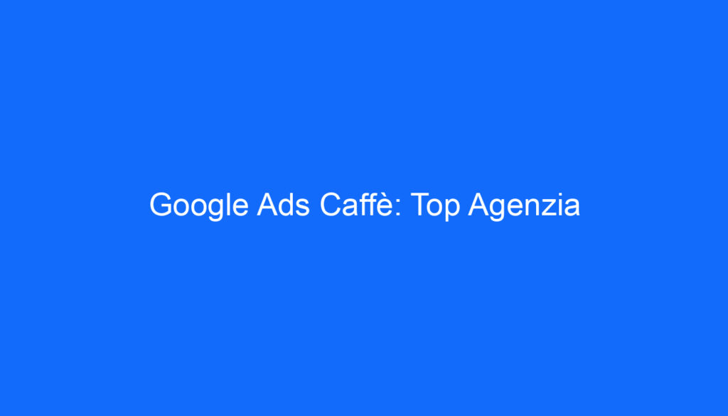 Google Ads Caffè: Top Agenzia
