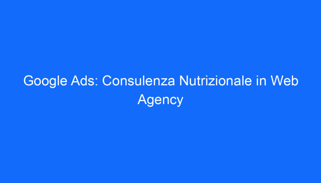Google Ads: Consulenza Nutrizionale in Web Agency