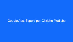 Google Ads: Esperti per Cliniche Mediche