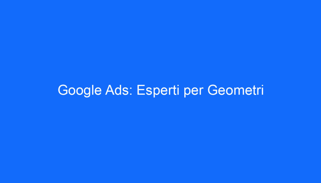 Google Ads: Esperti per Geometri