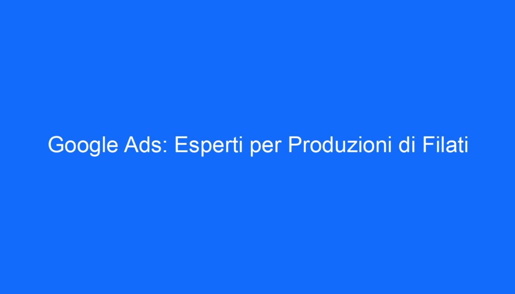 Google Ads: Esperti per Produzioni di Filati