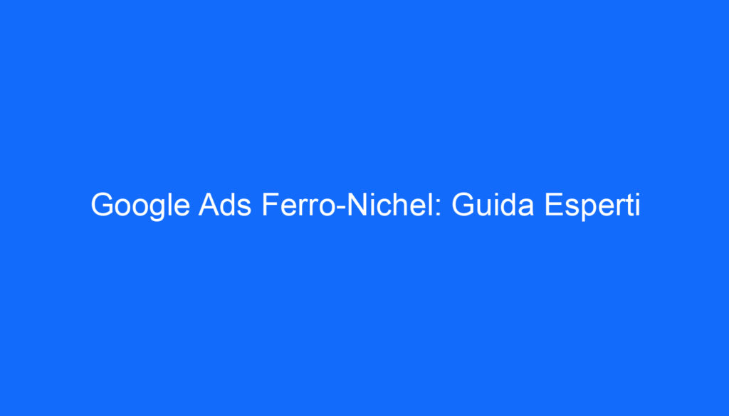 Google Ads Ferro Nichel: Guida Esperti