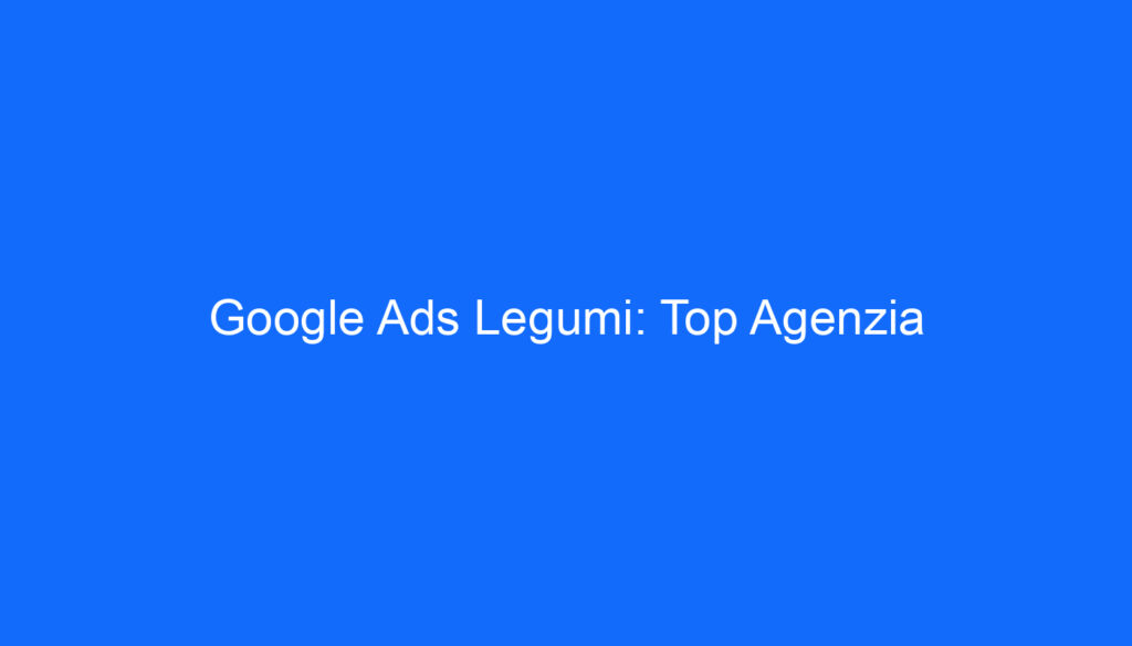 Google Ads Legumi: Top Agenzia