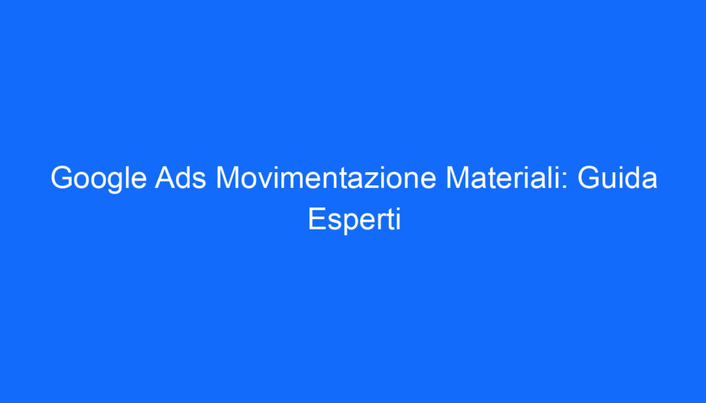 Google Ads Movimentazione Materiali: Guida Esperti