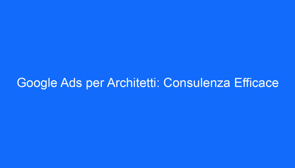 google ads per architetti consulenza efficace