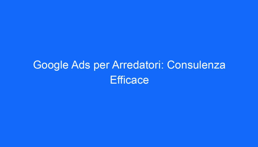 google ads per arredatori consulenza efficace