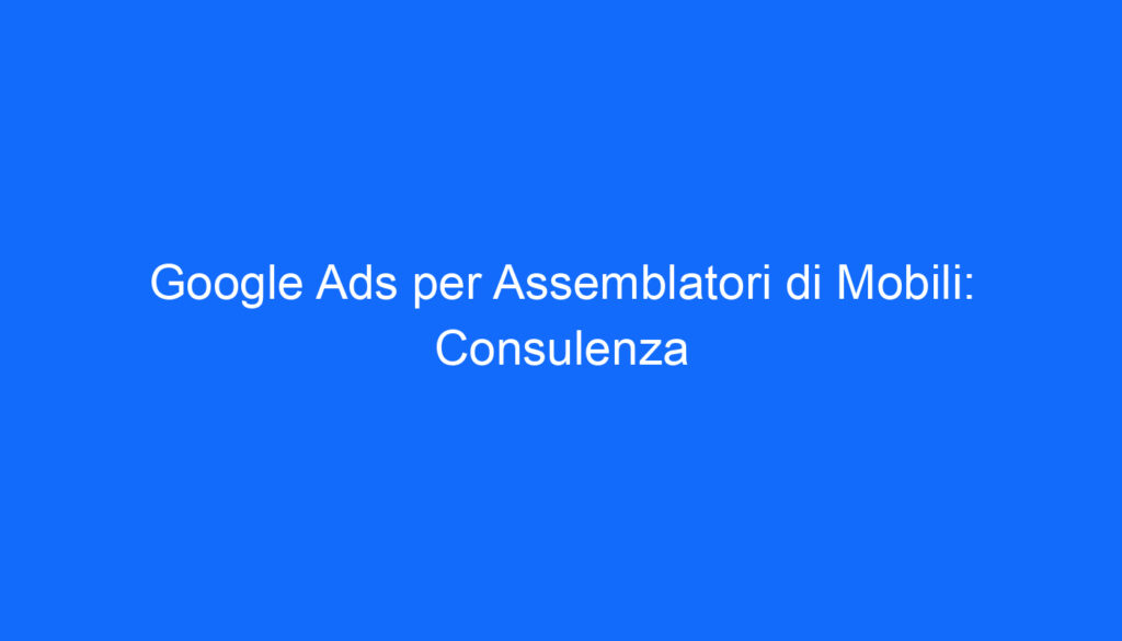 google ads per assemblatori di mobili consulenza