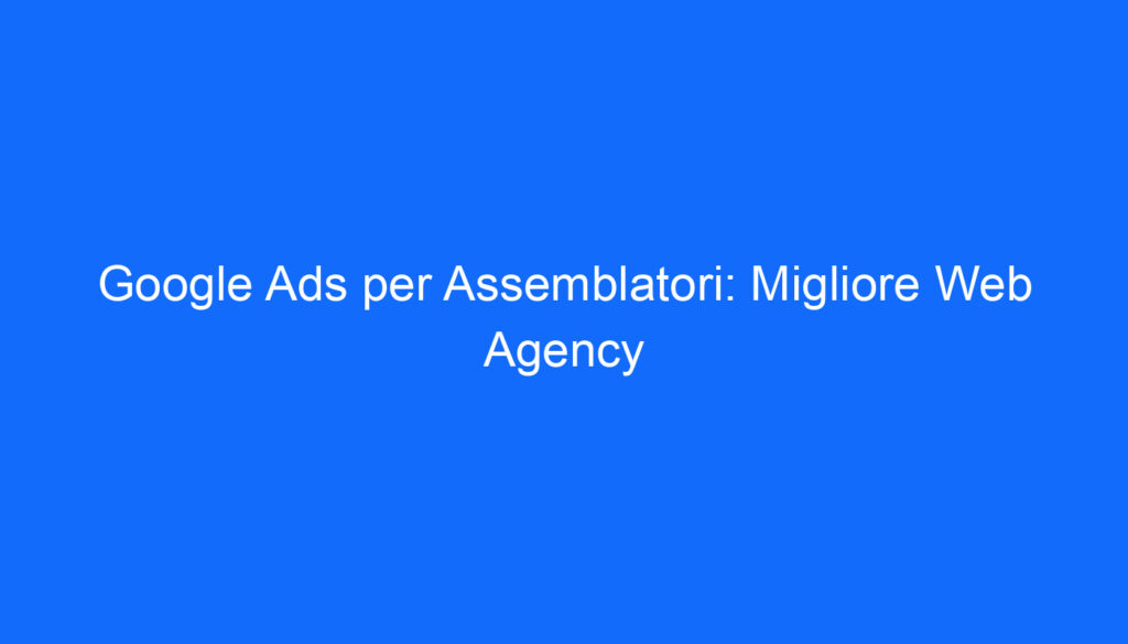 google ads per assemblatori migliore web agency
